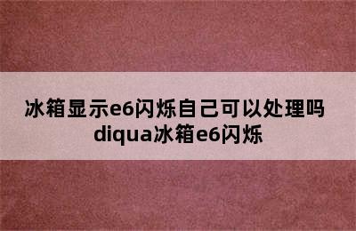 冰箱显示e6闪烁自己可以处理吗 diqua冰箱e6闪烁